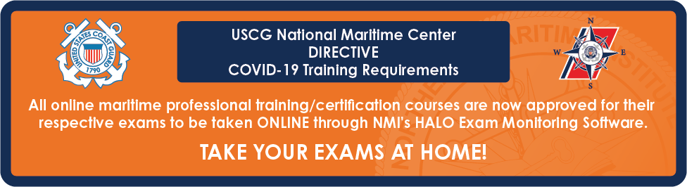 COVID-19 (Coronavirus) - All online maritime professional training/certification courses are now approved for their respective exams to be taken ONLINE through NMI's HALO Exam Monitoring Software. No travel necessary.